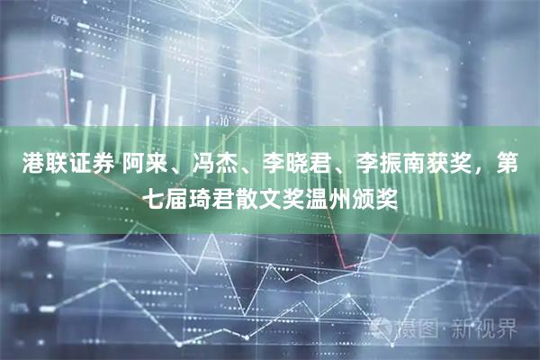 港联证券 阿来、冯杰、李晓君、李振南获奖，第七届琦君散文奖温州颁奖