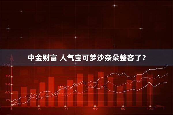 中金财富 人气宝可梦沙奈朵整容了？