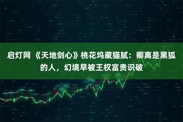 启灯网 《天地剑心》桃花坞藏猫腻：卿离是黑狐的人，幻境早被王权富贵识破