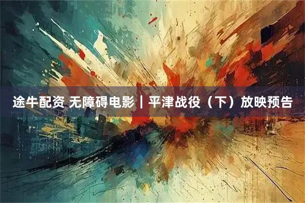 途牛配资 无障碍电影｜平津战役（下）放映预告