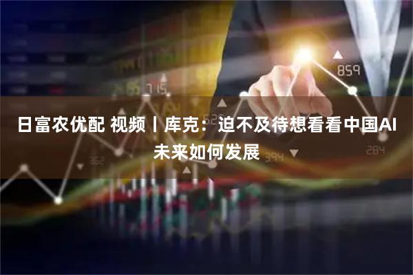 日富农优配 视频丨库克：迫不及待想看看中国AI未来如何发展