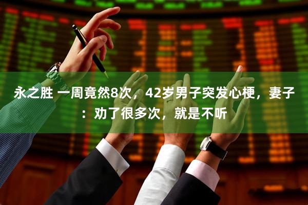 永之胜 一周竟然8次，42岁男子突发心梗，妻子：劝了很多次，就是不听