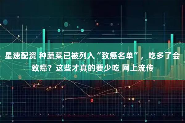 星速配资 种蔬菜已被列入“致癌名单”，吃多了会致癌？这些才真的要少吃 网上流传