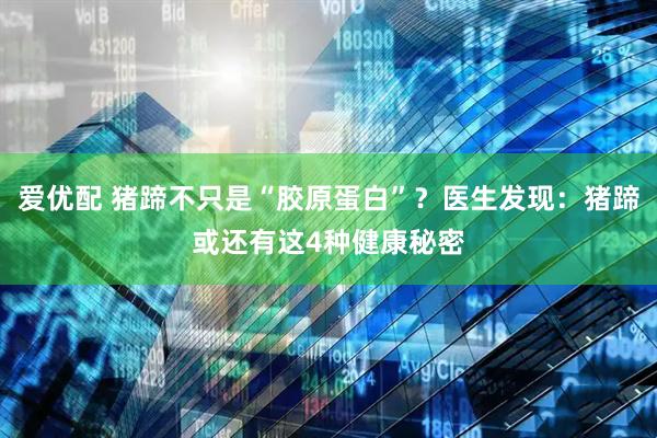 爱优配 猪蹄不只是“胶原蛋白”？医生发现：猪蹄或还有这4种健康秘密
