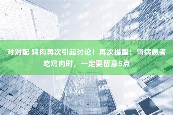 对对配 鸡肉再次引起讨论！再次提醒：肾病患者吃鸡肉时，一定要留意5点