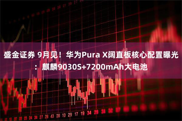 盛金证券 9月见！华为Pura X阔直板核心配置曝光：麒麟9030S+7200mAh大电池